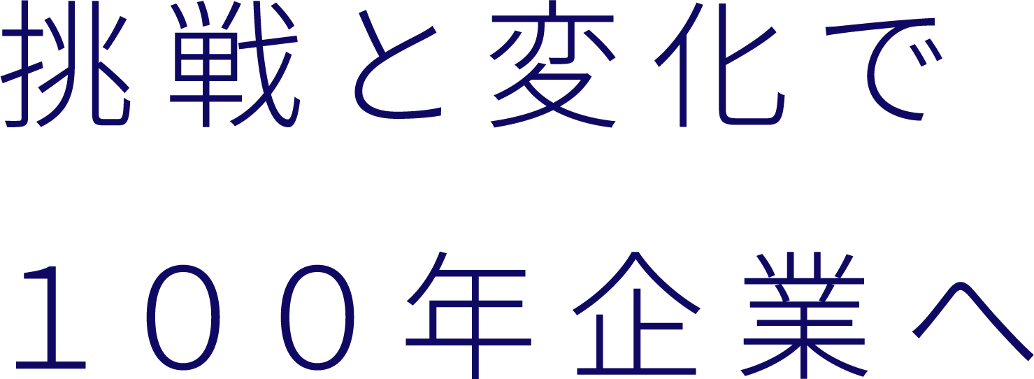 挑戦と変化で １００年企業へ